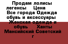 Продам лолисы -легенсы  › Цена ­ 500 - Все города Одежда, обувь и аксессуары » Женская одежда и обувь   . Ханты-Мансийский,Советский г.